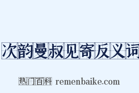 次韵曼叔见寄反义词是什么意思的图片